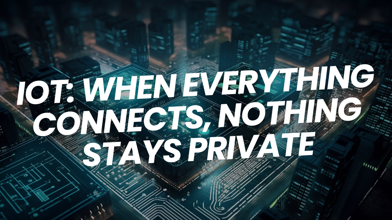 IoT: When Everything Connects, Nothing Stays Private